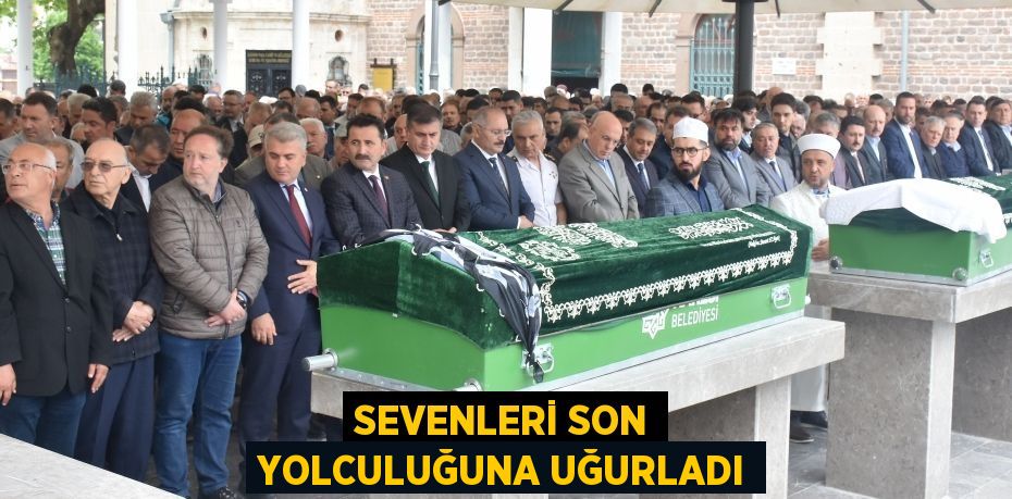 SEVENLERİ SON YOLCULUĞUNA UĞURLADI