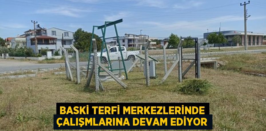 BASKİ TERFİ MERKEZLERİNDE ÇALIŞMLARINA DEVAM EDİYOR