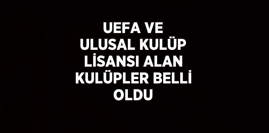 UEFA VE ULUSAL KULÜP LİSANSI ALAN KULÜPLER BELLİ OLDU