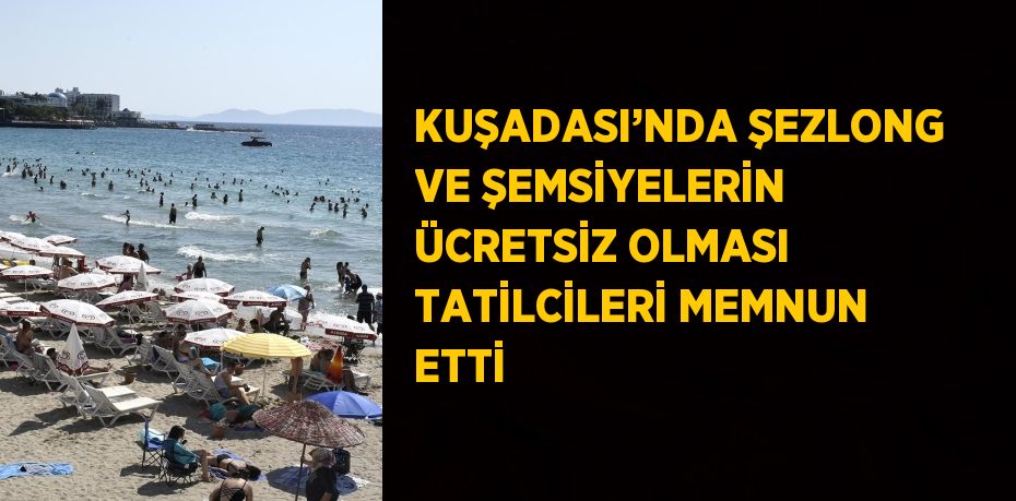 KUŞADASI’NDA ŞEZLONG VE ŞEMSİYELERİN ÜCRETSİZ OLMASI TATİLCİLERİ MEMNUN ETTİ