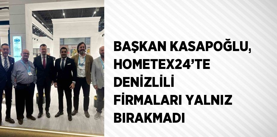 BAŞKAN KASAPOĞLU, HOMETEX24’TE DENİZLİLİ FİRMALARI YALNIZ BIRAKMADI