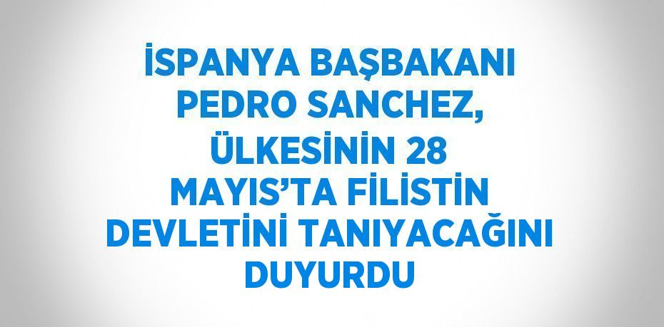 İSPANYA BAŞBAKANI PEDRO SANCHEZ, ÜLKESİNİN 28 MAYIS’TA FİLİSTİN DEVLETİNİ TANIYACAĞINI DUYURDU