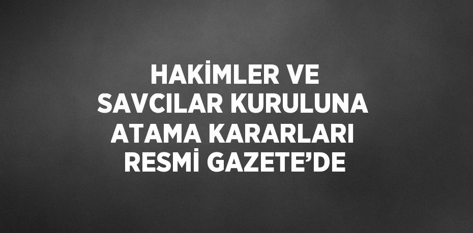 HAKİMLER VE SAVCILAR KURULUNA ATAMA KARARLARI RESMİ GAZETE’DE