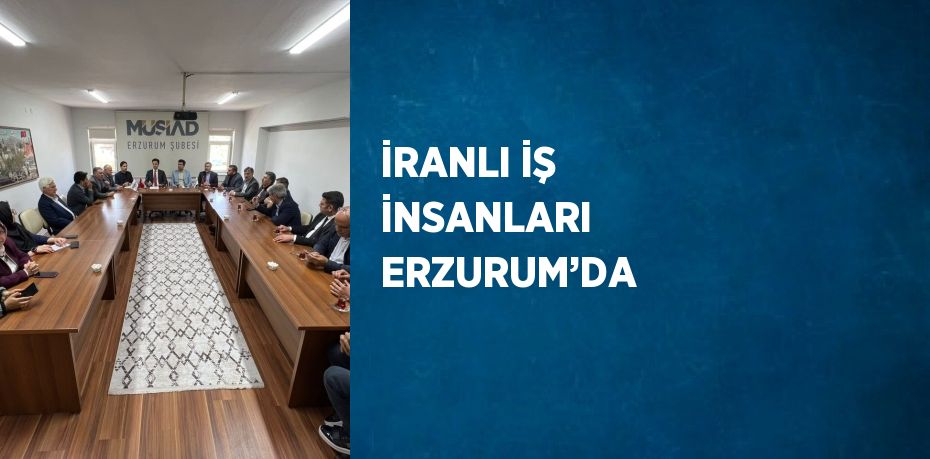 İRANLI İŞ İNSANLARI ERZURUM’DA