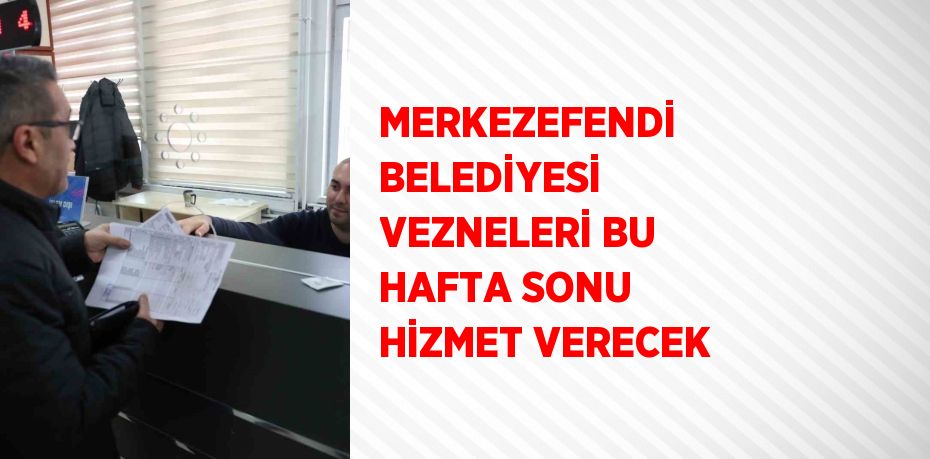 MERKEZEFENDİ BELEDİYESİ VEZNELERİ BU HAFTA SONU HİZMET VERECEK