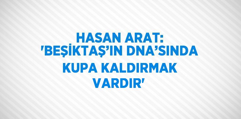 HASAN ARAT: 'BEŞİKTAŞ’IN DNA’SINDA KUPA KALDIRMAK VARDIR'