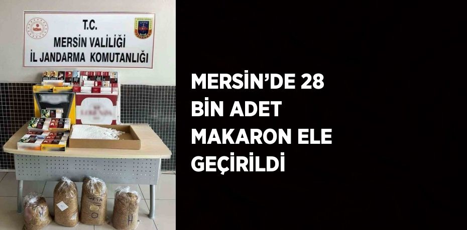 MERSİN’DE 28 BİN ADET MAKARON ELE GEÇİRİLDİ