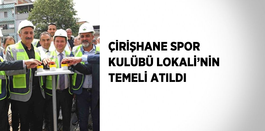 ÇİRİŞHANE SPOR KULÜBÜ LOKALİ’NİN TEMELİ ATILDI