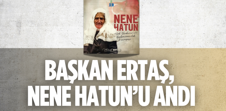 BAŞKAN ERTAŞ, NENE HATUN’U ANDI