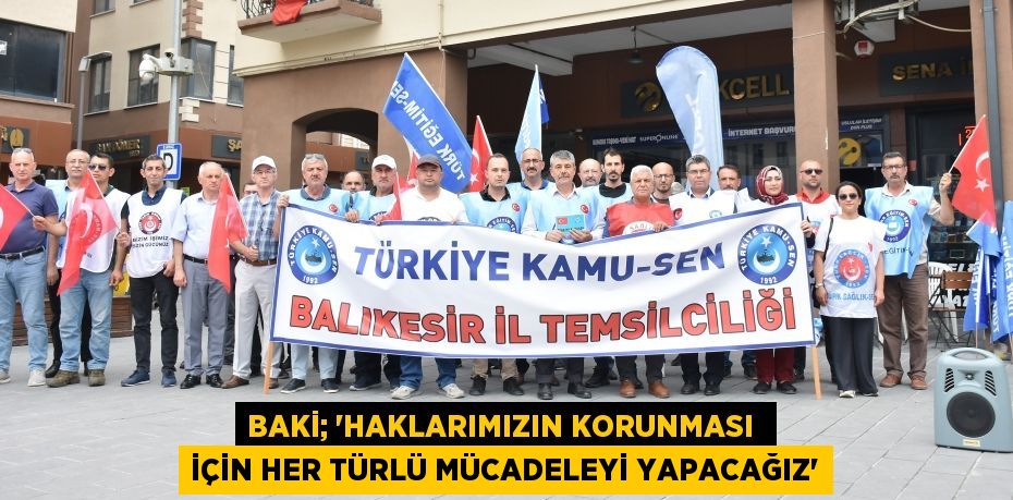 BAKİ; “HAKLARIMIZIN KORUNMASI  İÇİN HER TÜRLÜ MÜCADELEYİ YAPACAĞIZ”