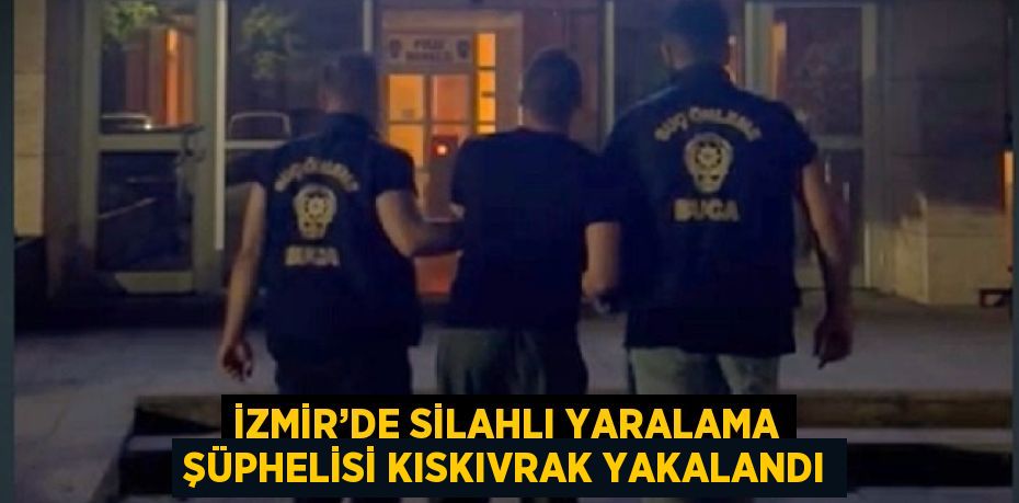 İZMİR’DE SİLAHLI YARALAMA ŞÜPHELİSİ KISKIVRAK YAKALANDI