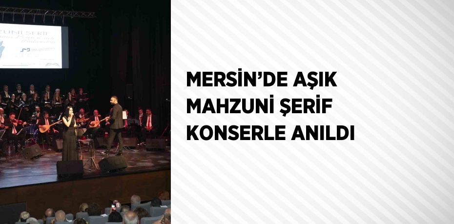 MERSİN’DE AŞIK MAHZUNİ ŞERİF KONSERLE ANILDI