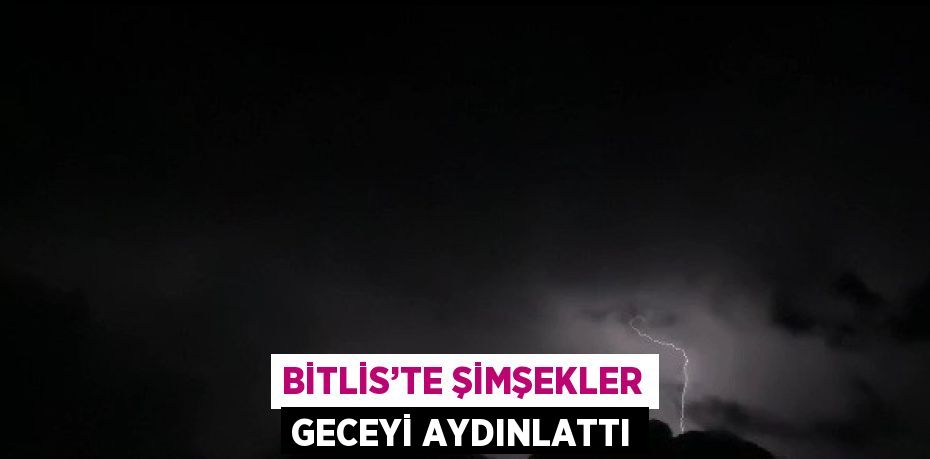 BİTLİS’TE ŞİMŞEKLER GECEYİ AYDINLATTI