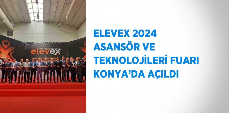 ELEVEX 2024 ASANSÖR VE TEKNOLOJİLERİ FUARI KONYA’DA AÇILDI