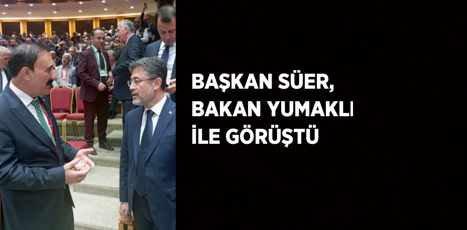 BAŞKAN SÜER, BAKAN YUMAKLI İLE GÖRÜŞTÜ