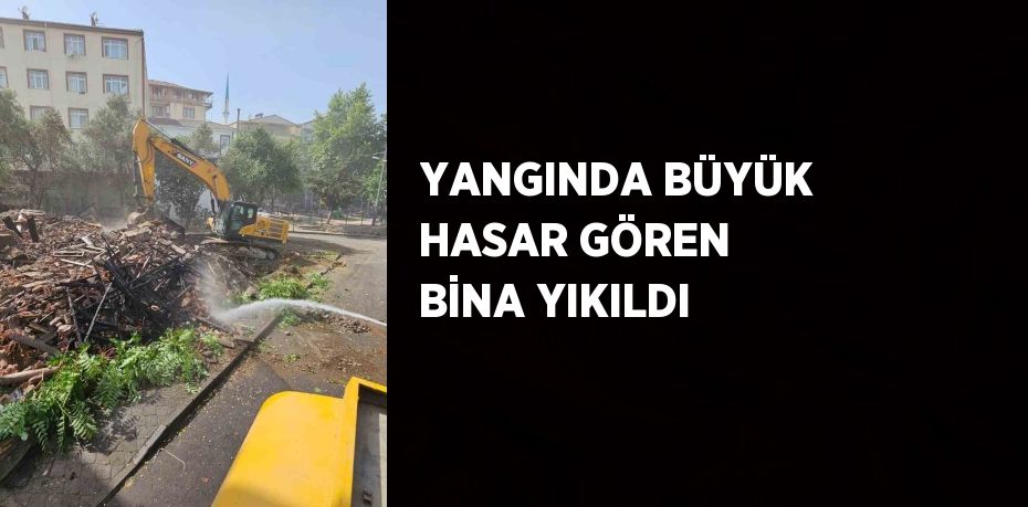 YANGINDA BÜYÜK HASAR GÖREN BİNA YIKILDI