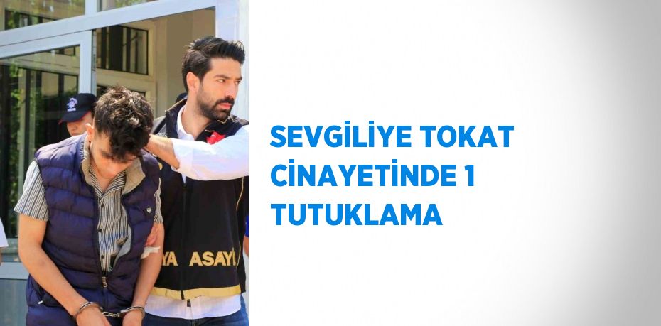 SEVGİLİYE TOKAT CİNAYETİNDE 1 TUTUKLAMA