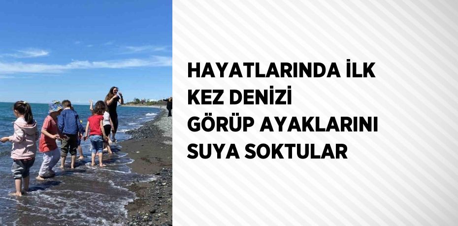 HAYATLARINDA İLK KEZ DENİZİ GÖRÜP AYAKLARINI SUYA SOKTULAR