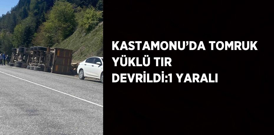 KASTAMONU’DA TOMRUK YÜKLÜ TIR DEVRİLDİ:1 YARALI