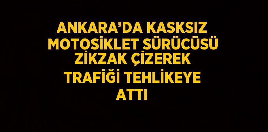 ANKARA’DA KASKSIZ MOTOSİKLET SÜRÜCÜSÜ ZİKZAK ÇİZEREK TRAFİĞİ TEHLİKEYE ATTI