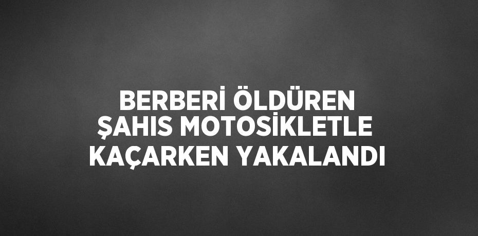 BERBERİ ÖLDÜREN ŞAHIS MOTOSİKLETLE KAÇARKEN YAKALANDI