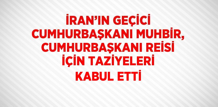 İRAN’IN GEÇİCİ CUMHURBAŞKANI MUHBİR, CUMHURBAŞKANI REİSİ İÇİN TAZİYELERİ KABUL ETTİ