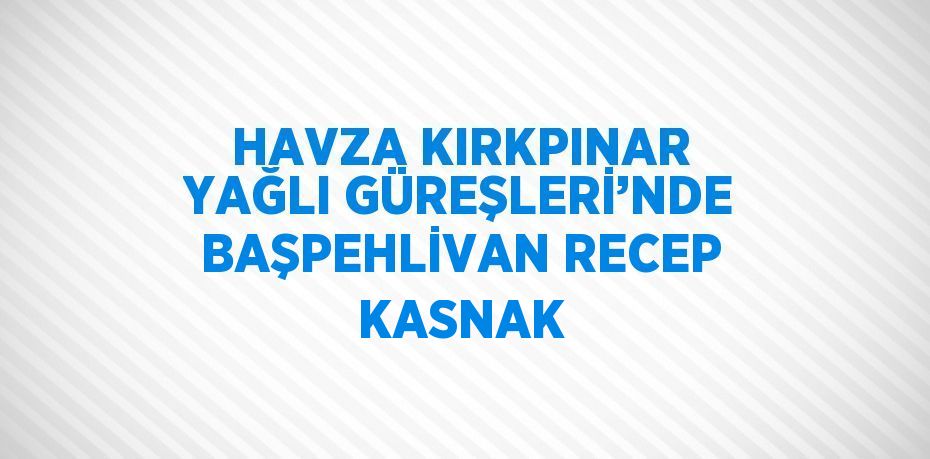 HAVZA KIRKPINAR YAĞLI GÜREŞLERİ’NDE BAŞPEHLİVAN RECEP KASNAK