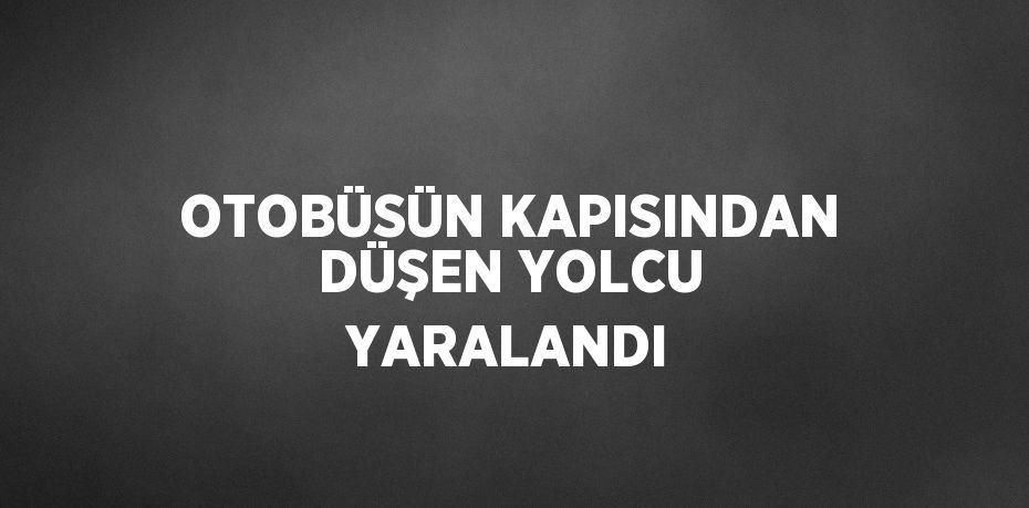 OTOBÜSÜN KAPISINDAN DÜŞEN YOLCU YARALANDI