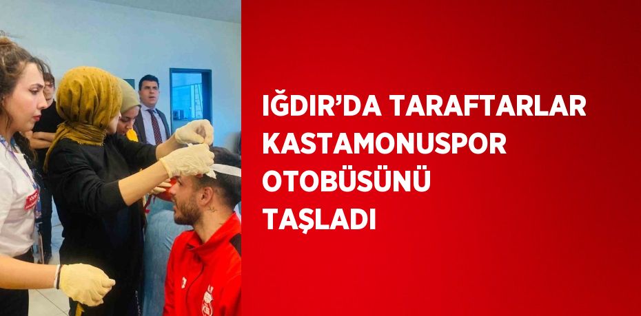 IĞDIR’DA TARAFTARLAR KASTAMONUSPOR OTOBÜSÜNÜ TAŞLADI