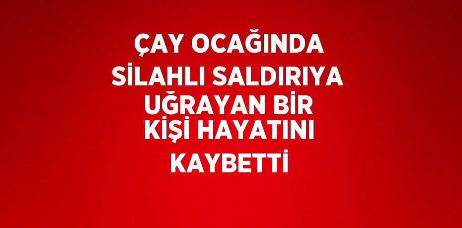 ÇAY OCAĞINDA SİLAHLI SALDIRIYA UĞRAYAN BİR KİŞİ HAYATINI KAYBETTİ