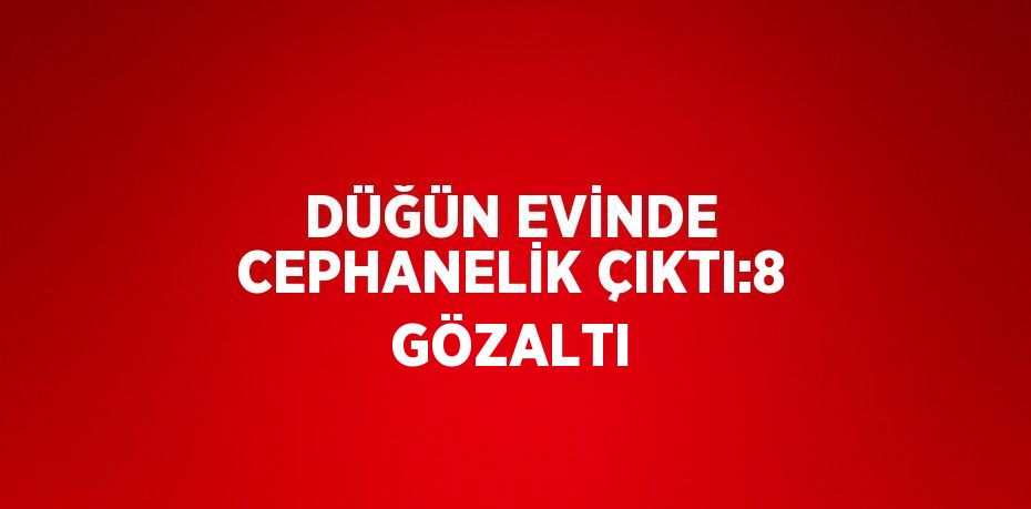 DÜĞÜN EVİNDE CEPHANELİK ÇIKTI:8 GÖZALTI