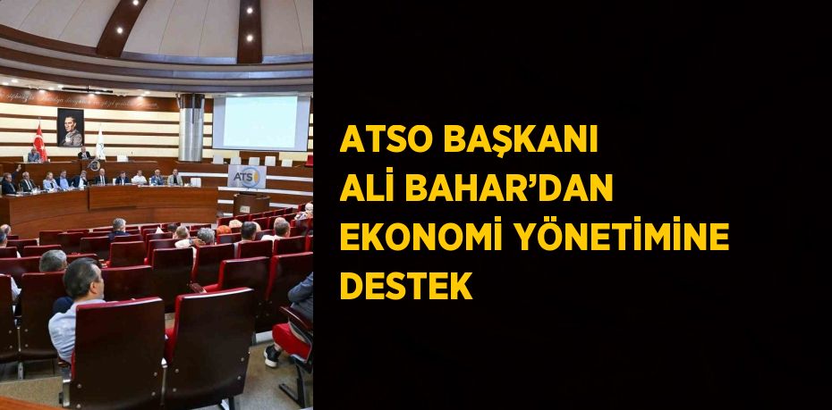 ATSO BAŞKANI ALİ BAHAR’DAN EKONOMİ YÖNETİMİNE DESTEK