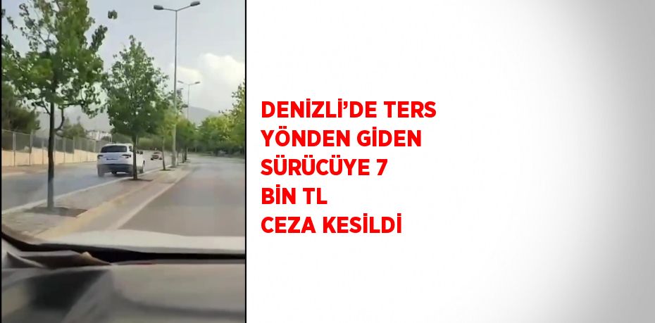 DENİZLİ’DE TERS YÖNDEN GİDEN SÜRÜCÜYE 7 BİN TL CEZA KESİLDİ