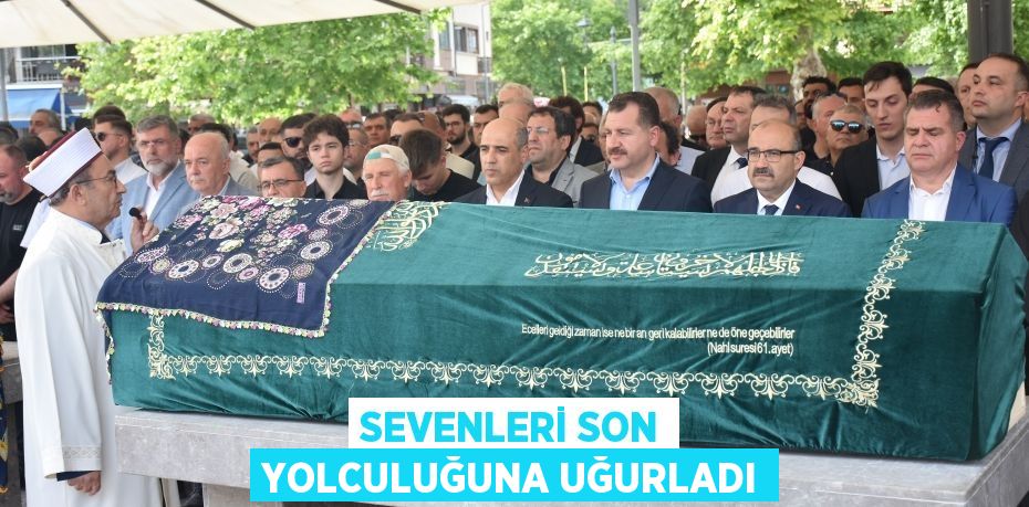 SEVENLERİ SON YOLCULUĞUNA UĞURLADI