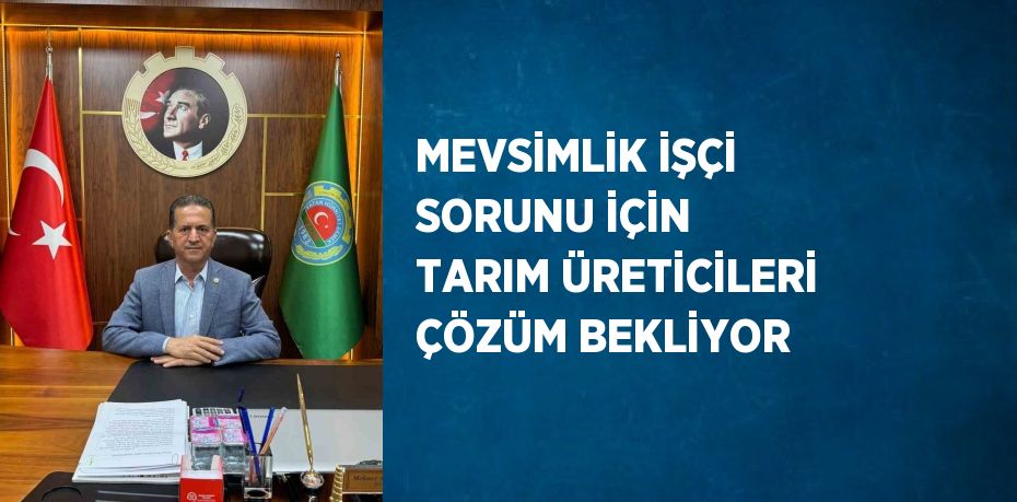 MEVSİMLİK İŞÇİ SORUNU İÇİN TARIM ÜRETİCİLERİ ÇÖZÜM BEKLİYOR