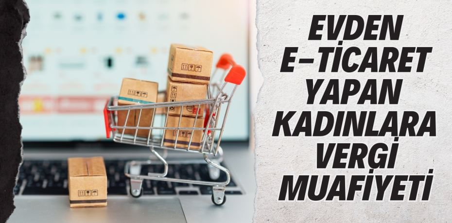 EVDEN E-TİCARET YAPAN  KADINLARA VERGİ MUAFİYETİ