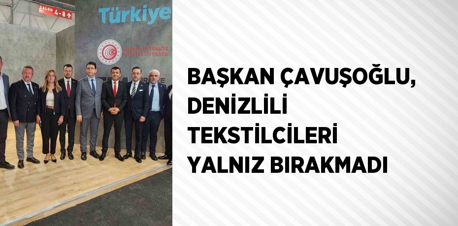 BAŞKAN ÇAVUŞOĞLU, DENİZLİLİ TEKSTİLCİLERİ YALNIZ BIRAKMADI