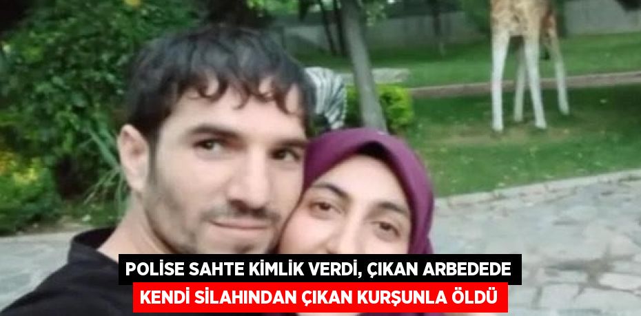 POLİSE SAHTE KİMLİK VERDİ, ÇIKAN ARBEDEDE KENDİ SİLAHINDAN ÇIKAN KURŞUNLA ÖLDÜ