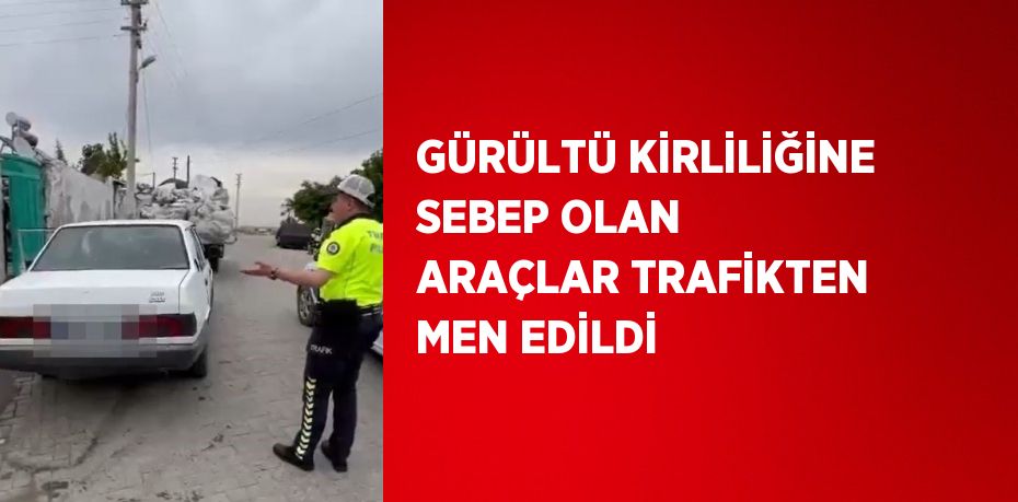 GÜRÜLTÜ KİRLİLİĞİNE SEBEP OLAN ARAÇLAR TRAFİKTEN MEN EDİLDİ