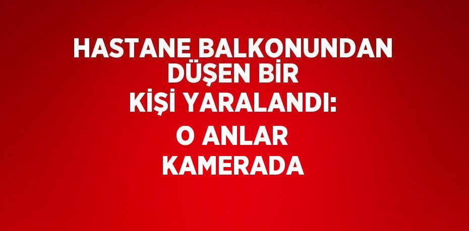 HASTANE BALKONUNDAN DÜŞEN BİR KİŞİ YARALANDI: O ANLAR KAMERADA