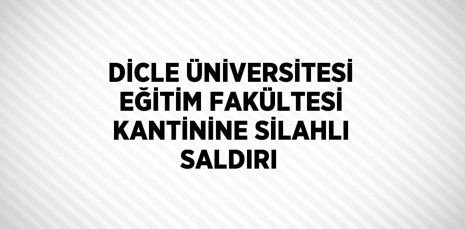 DİCLE ÜNİVERSİTESİ EĞİTİM FAKÜLTESİ KANTİNİNE SİLAHLI SALDIRI