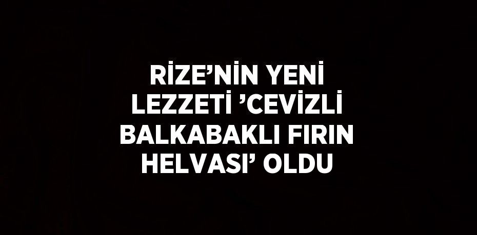 RİZE’NİN YENİ LEZZETİ ’CEVİZLİ BALKABAKLI FIRIN HELVASI’ OLDU