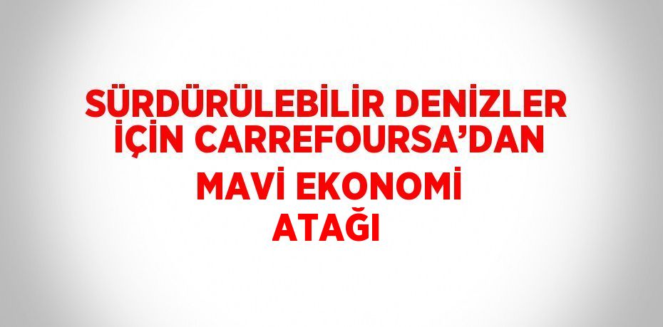 SÜRDÜRÜLEBİLİR DENİZLER İÇİN CARREFOURSA’DAN MAVİ EKONOMİ ATAĞI