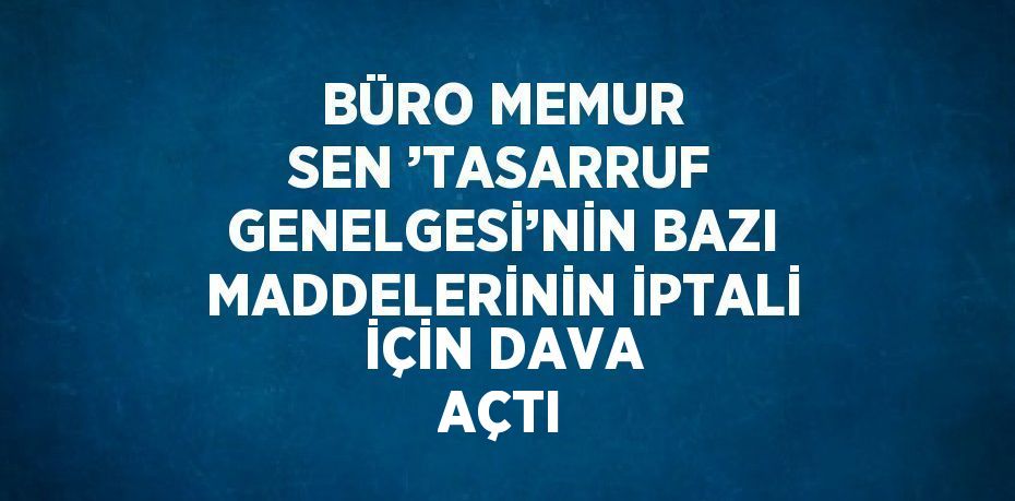 BÜRO MEMUR SEN ’TASARRUF GENELGESİ’NİN BAZI MADDELERİNİN İPTALİ İÇİN DAVA AÇTI