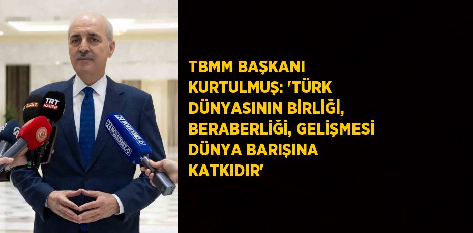 TBMM BAŞKANI KURTULMUŞ: 'TÜRK DÜNYASININ BİRLİĞİ, BERABERLİĞİ, GELİŞMESİ DÜNYA BARIŞINA KATKIDIR'