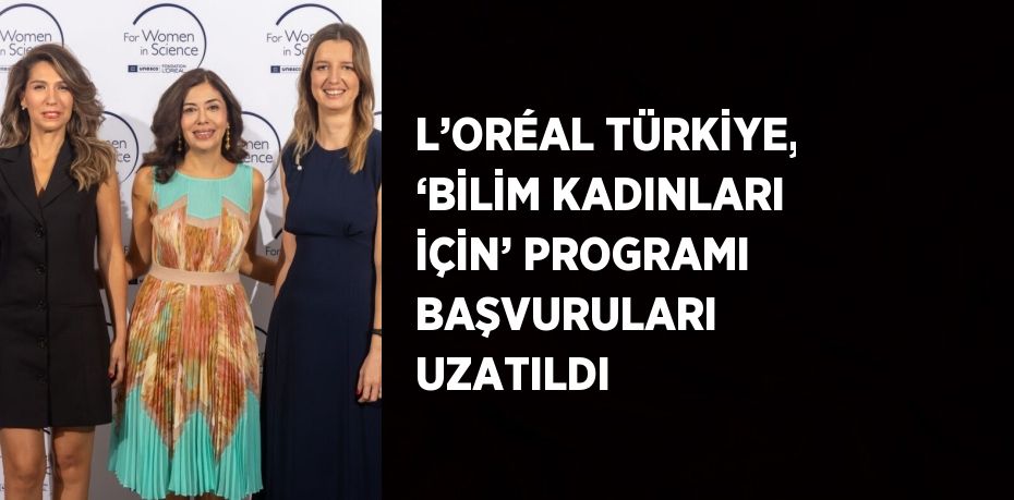 L’ORÉAL TÜRKİYE, ‘BİLİM KADINLARI İÇİN’ PROGRAMI BAŞVURULARI UZATILDI