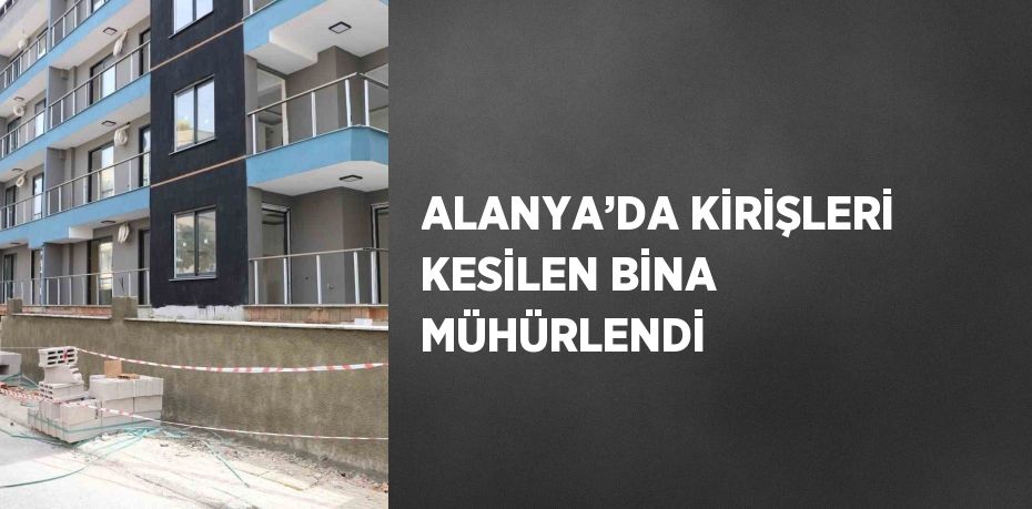 ALANYA’DA KİRİŞLERİ KESİLEN BİNA MÜHÜRLENDİ