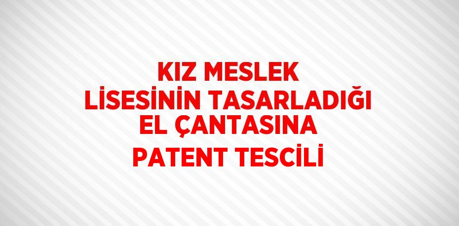 KIZ MESLEK LİSESİNİN TASARLADIĞI EL ÇANTASINA PATENT TESCİLİ