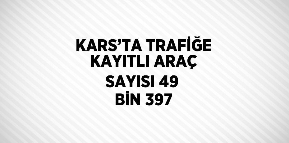 KARS’TA TRAFİĞE KAYITLI ARAÇ SAYISI 49 BİN 397