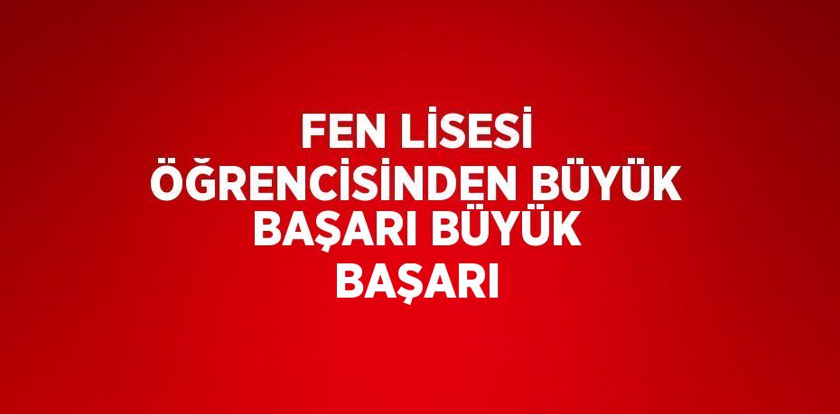 FEN LİSESİ ÖĞRENCİSİNDEN BÜYÜK BAŞARI BÜYÜK BAŞARI